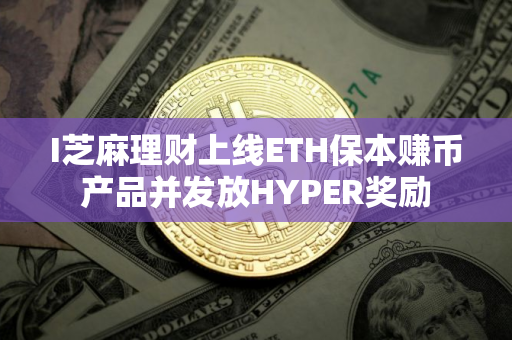 I芝麻理财上线ETH保本赚币产品并发放HYPER奖励