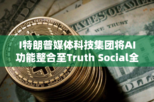 I特朗普媒体科技集团将AI功能整合至Truth Social全平台