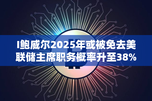 I鲍威尔2025年或被免去美联储主席职务概率升至38%