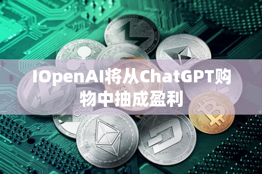 IOpenAI将从ChatGPT购物中抽成盈利