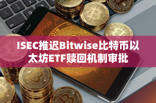 ISEC推迟Bitwise比特币以太坊ETF赎回机制审批 ISEC推迟Bitwise比特币以太坊ETF赎回机制审批