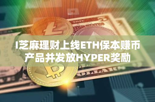 I芝麻理财上线ETH保本赚币产品并发放HYPER奖励