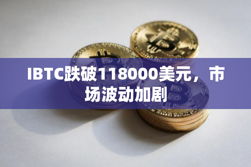 IBTC跌破118000美元，市场波动加剧
