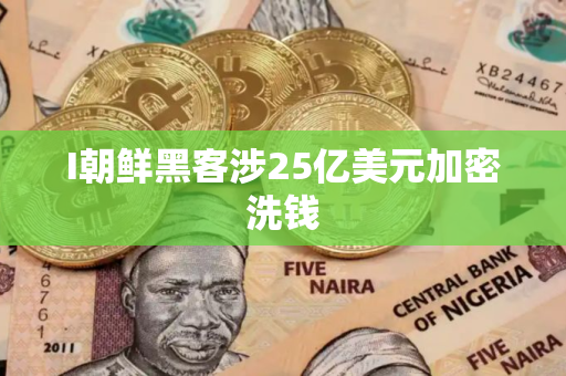 I朝鲜黑客涉25亿美元加密洗钱
