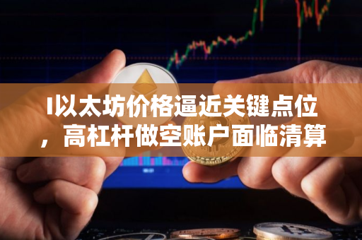 I以太坊价格逼近关键点位，高杠杆做空账户面临清算风险