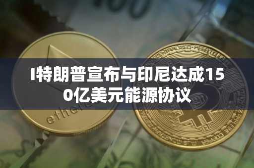 I特朗普宣布与印尼达成150亿美元能源协议