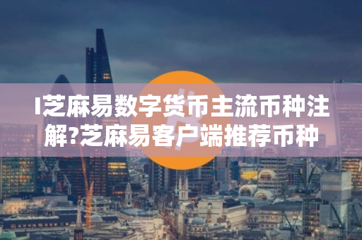 I芝麻易数字货币主流币种注解?芝麻易客户端推荐币种排行榜