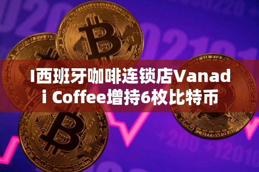 I西班牙咖啡连锁店Vanadi Coffee增持6枚比特币