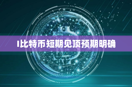 I比特币短期见顶预期明确