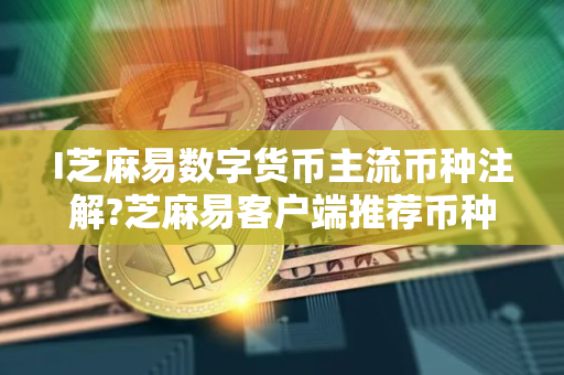 I芝麻易数字货币主流币种注解?芝麻易客户端推荐币种排行榜