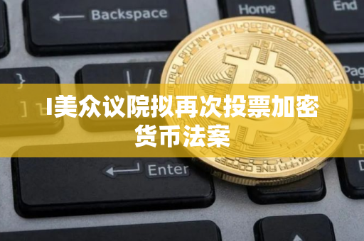 I美众议院拟再次投票加密货币法案