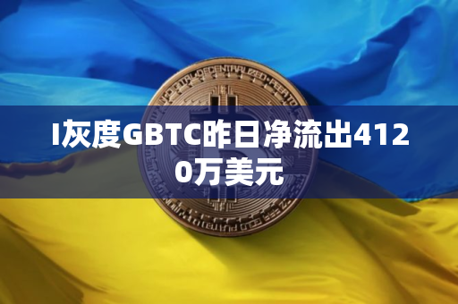 I灰度GBTC昨日净流出4120万美元