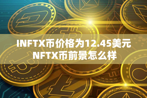 INFTX币价格为12.45美元 NFTX币前景怎么样 INFTX币价格为12.45美元 NFTX币前景怎么样