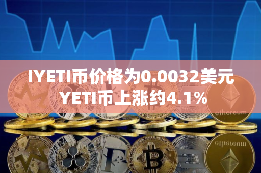 IYETI币价格为0.0032美元 YETI币上涨约4.1%