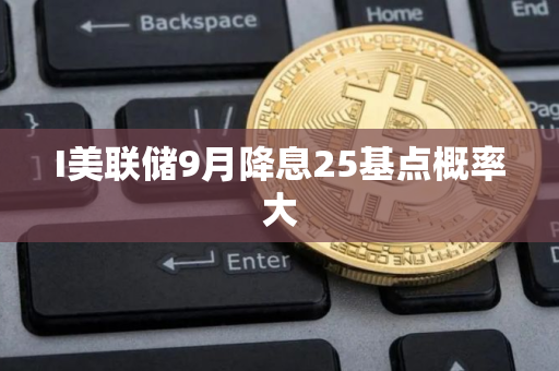 I美联储9月降息25基点概率大