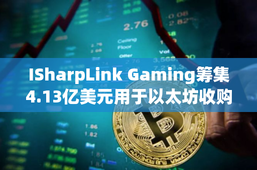 ISharpLink Gaming筹集4.13亿美元用于以太坊收购