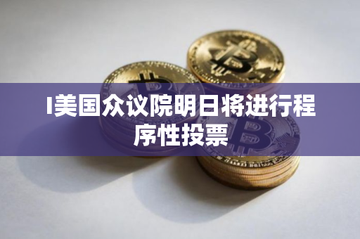 I美国众议院明日将进行程序性投票