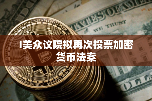 I美众议院拟再次投票加密货币法案
