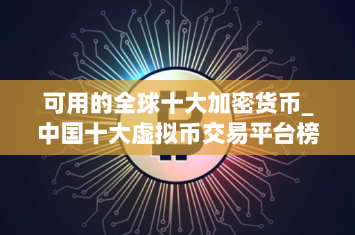 可用的全球十大加密货币_中国十大虚拟币交易平台榜单