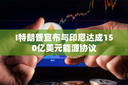 I特朗普宣布与印尼达成150亿美元能源协议