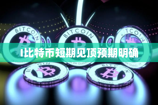 I比特币短期见顶预期明确