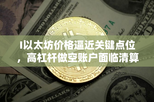 I以太坊价格逼近关键点位，高杠杆做空账户面临清算风险
