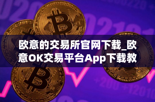 欧意的交易所官网下载_欧意OK交易平台App下载教程