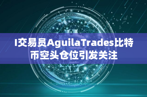 I交易员AguilaTrades比特币空头仓位引发关注