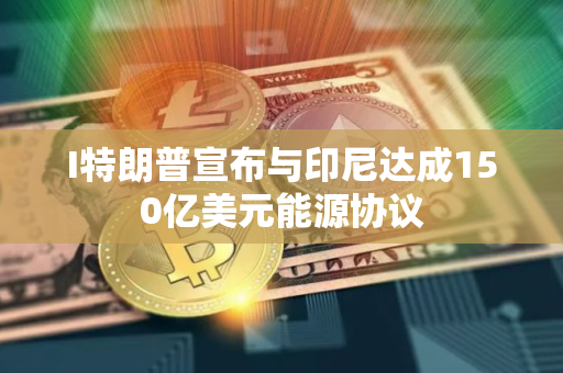 I特朗普宣布与印尼达成150亿美元能源协议