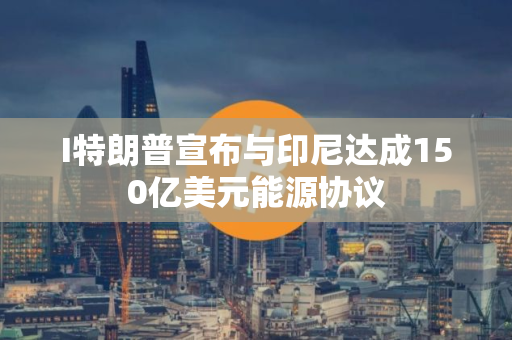 I特朗普宣布与印尼达成150亿美元能源协议