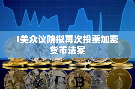 I美众议院拟再次投票加密货币法案