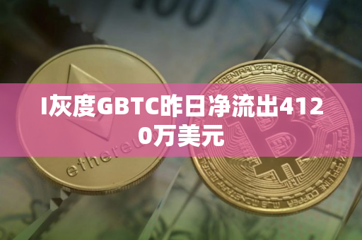 I灰度GBTC昨日净流出4120万美元