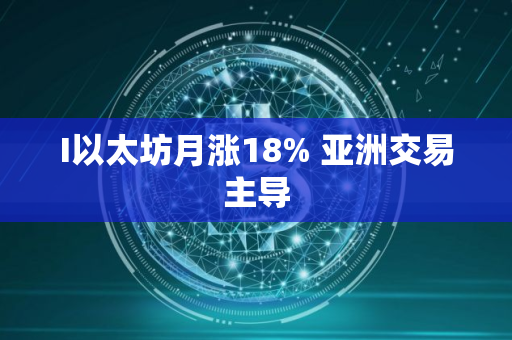 I以太坊月涨18% 亚洲交易主导