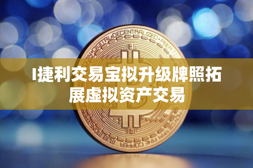 I捷利交易宝拟升级牌照拓展虚拟资产交易