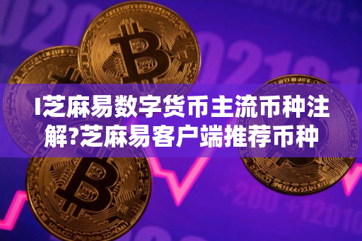 I芝麻易数字货币主流币种注解?芝麻易客户端推荐币种排行榜