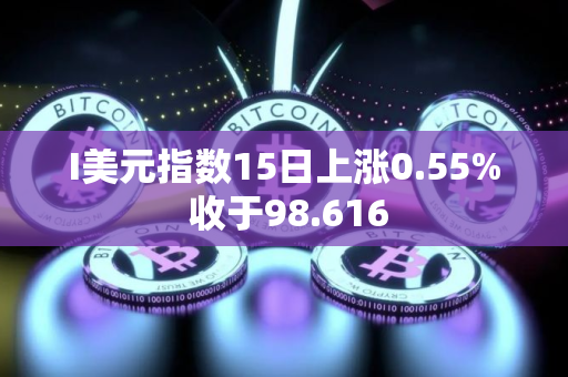 I美元指数15日上涨0.55% 收于98.616