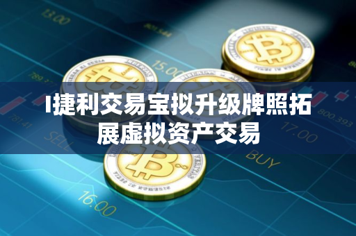 I捷利交易宝拟升级牌照拓展虚拟资产交易