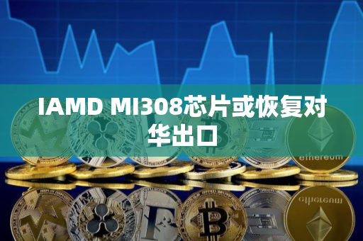IAMD MI308芯片或恢复对华出口