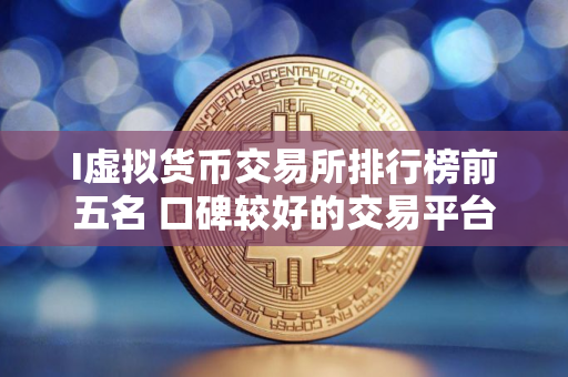 I虚拟货币交易所排行榜前五名 口碑较好的交易平台