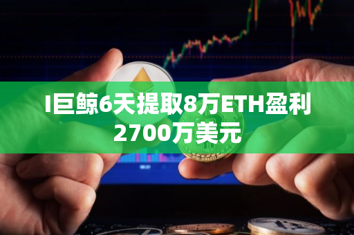 I巨鲸6天提取8万ETH盈利2700万美元