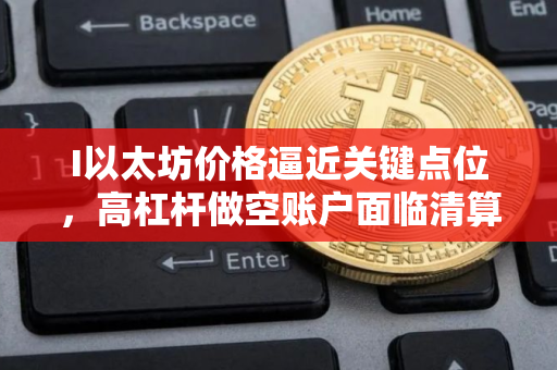 I以太坊价格逼近关键点位,高杠杆做空账户面临清算风险 I以太坊价格逼近关键点位,高杠杆做空账户面临清算风险