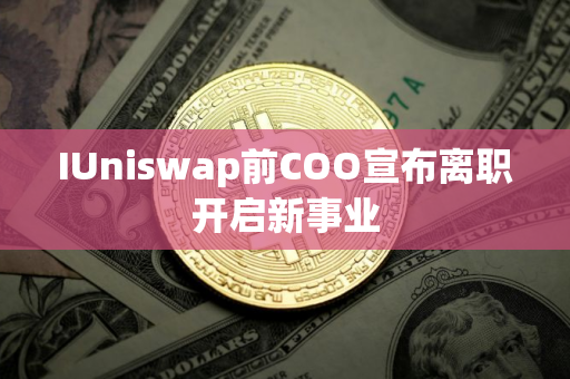 IUniswap前COO宣布离职开启新事业