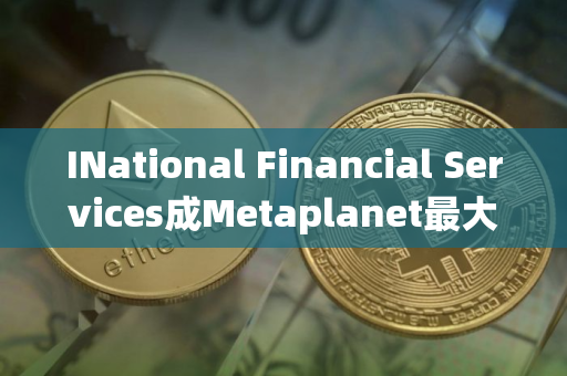 INational Financial Services成Metaplanet最大股东