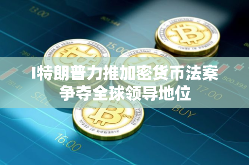 I特朗普力推加密货币法案争夺全球领导地位