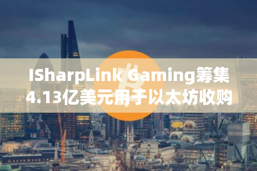 ISharpLink Gaming筹集4.13亿美元用于以太坊收购