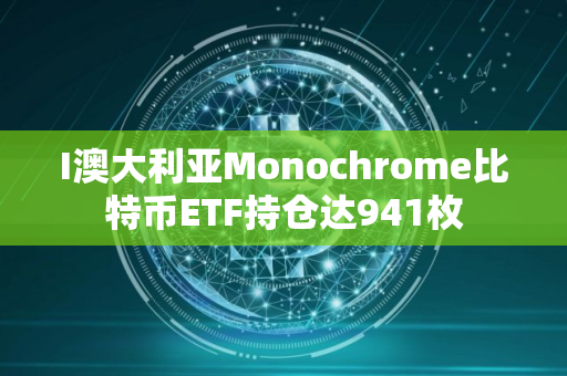 I澳大利亚Monochrome比特币ETF持仓达941枚