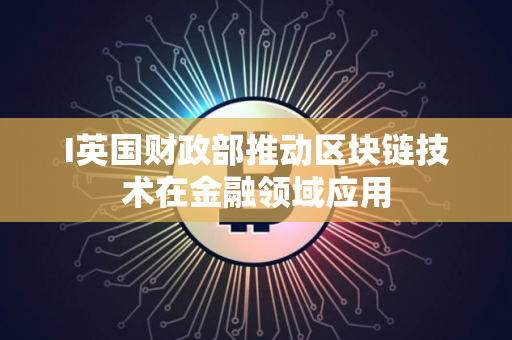 I英国财政部推动区块链技术在金融领域应用