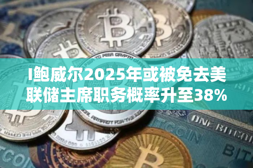 I鲍威尔2025年或被免去美联储主席职务概率升至38%