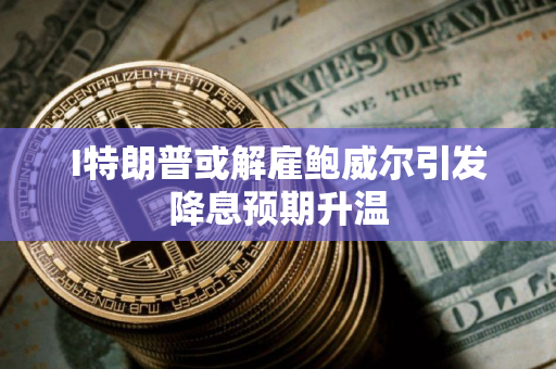 I特朗普或解雇鲍威尔引发降息预期升温