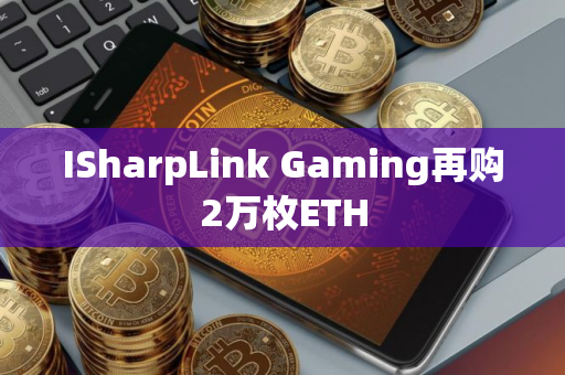 ISharpLink Gaming再购2万枚ETH